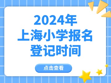 2024上海小學登記報名什么時間開始？幼兒園呢？