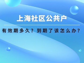 上海社區(qū)公共戶口有效期多久？到期了該怎么辦？