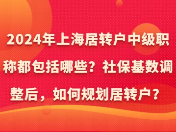 2024年上海居轉(zhuǎn)戶中級職稱都包括哪些？社?；鶖?shù)調(diào)整后，如何規(guī)劃居轉(zhuǎn)戶？