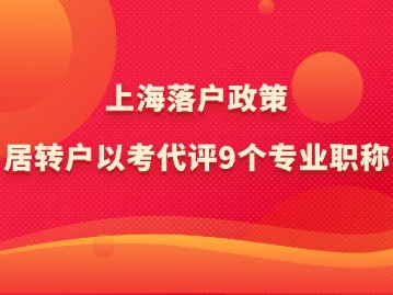 上海落戶政策：居轉(zhuǎn)戶以考代評9個專業(yè)職稱！一文讓你弄懂！