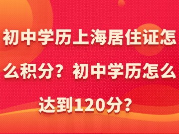 初中學(xué)歷上海居住證怎么積分？初中學(xué)歷怎么達(dá)到120分？