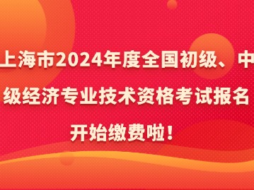 上海市2024年度全國(guó)初級(jí)、中級(jí)經(jīng)濟(jì)專業(yè)技術(shù)資格考試報(bào)名開(kāi)始繳費(fèi)啦！