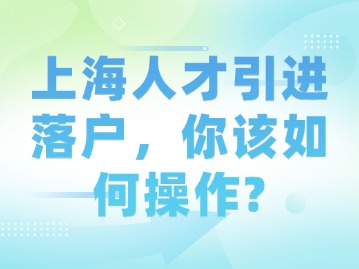 上海人才引進落戶，你該如何操作？