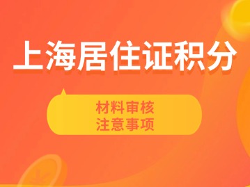 上海居住證積分材料審核注意事項